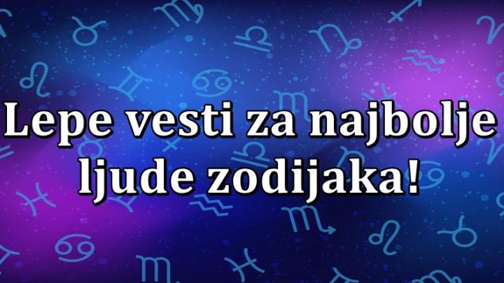 U ovom znaku se radjaju najbolji ljudi, i njima sada donosimo lepe vesti!