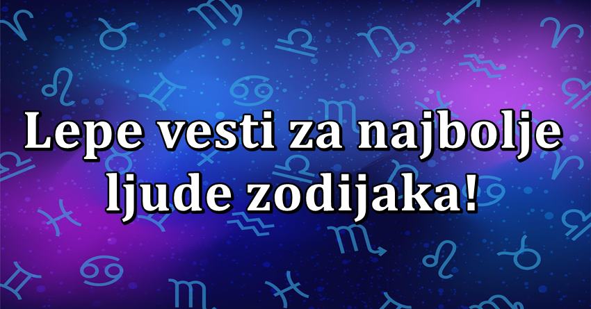 U ovom znaku se radjaju najbolji ljudi, i njima sada donosimo lepe vesti! U ovom znaku se radjaju najbolji ljudi, i njima sada donosimo lepe vesti!