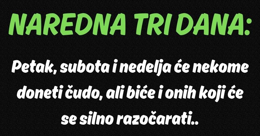 NAREDNA TRI DANA: Petak, subota i nedelja će nekome doneti čudo, ali biće i onih koji će se silno razočarati… NAREDNA TRI DANA: Petak, subota i nedelja će nekome doneti čudo, ali biće i onih koji će se silno razočarati…
