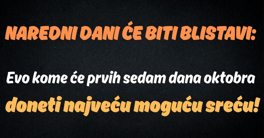 NAREDNI DANI ĆE BITI BLISTAVI: Evo kome će prvih sedam dana oktobra doneti najveću moguću sreću! NAREDNI DANI ĆE BITI BLISTAVI: Evo kome će prvih sedam dana oktobra doneti najveću moguću sreću!